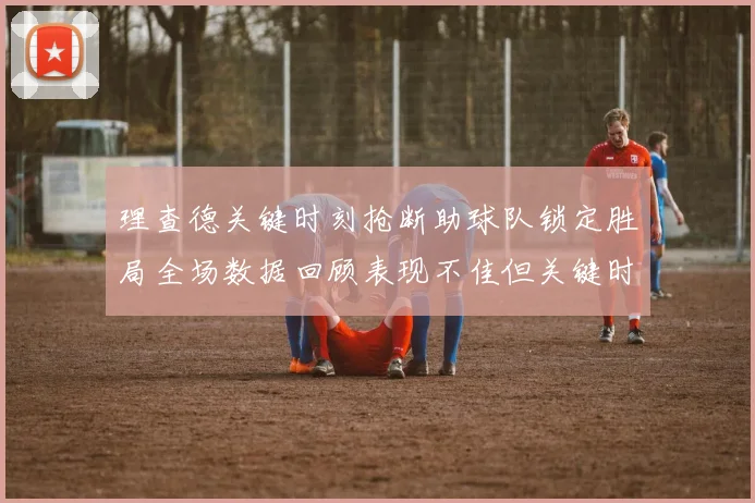 理查德关键时刻抢断助球队锁定胜局全场数据回顾表现不佳但关键时刻挺身而出