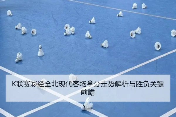 K联赛彩经全北现代客场拿分走势解析与胜负关键前瞻